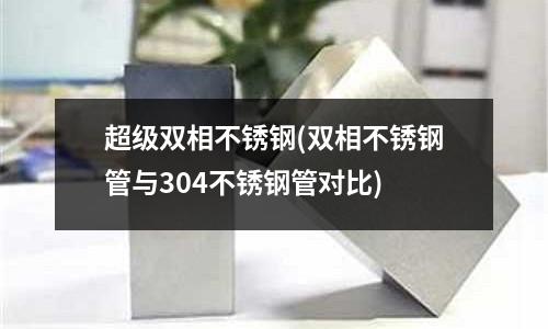 超級雙相不銹鋼(雙相不銹鋼管與304不銹鋼管對比)