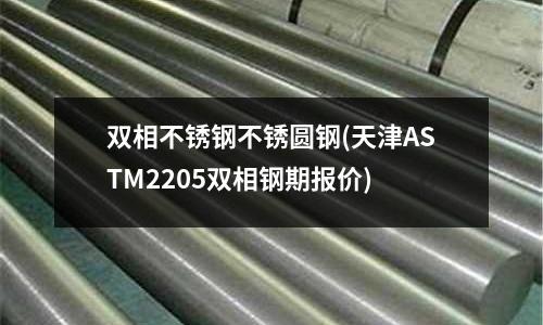雙相不銹鋼不銹圓鋼(天津ASTM2205雙相鋼期報價)
