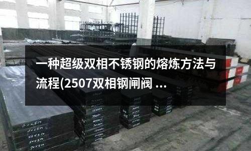 一種超級雙相不銹鋼的熔煉方法與流程(2507雙相鋼閘閥 返回列表頁)