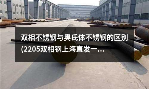 雙相不銹鋼與奧氏體不銹鋼的區(qū)別(2205雙相鋼上海直發(fā)一現(xiàn)貨庫(kù)存)