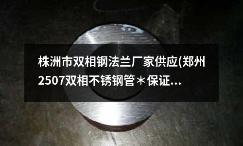 株洲市雙相鋼法蘭廠家供應(yīng)(鄭州2507雙相不銹鋼管*保證質(zhì)量)