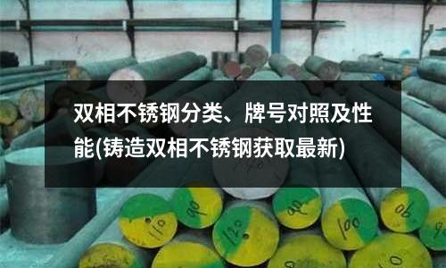 雙相不銹鋼分類、牌號對照及性能(鑄造雙相不銹鋼獲取最新)