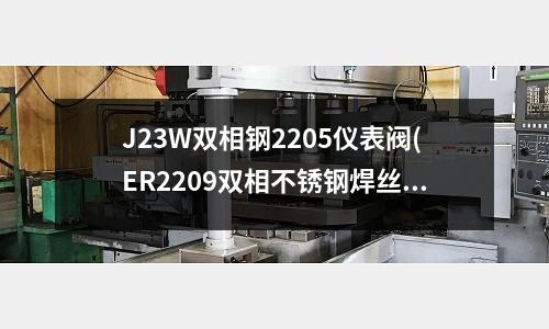 J23W雙相鋼2205儀表閥(ER2209雙相不銹鋼焊絲)