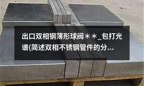 出口雙相鋼薄形球閥＊＊_包打光譜(簡述雙相不銹鋼管件的分類)