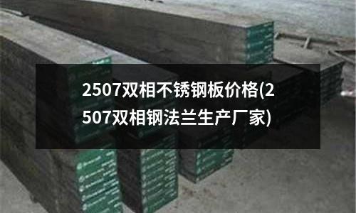 2507雙相不銹鋼板價格(2507雙相鋼法蘭生產廠家)