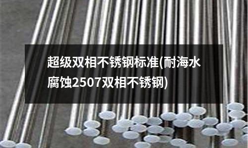 超級雙相不銹鋼標準(耐海水腐蝕2507雙相不銹鋼)