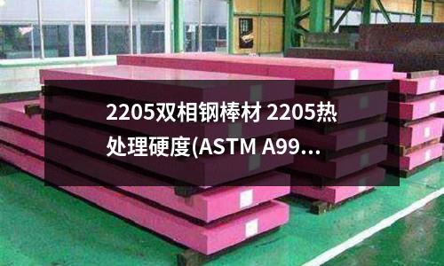 2205雙相鋼棒材 2205熱處理硬度(ASTM A995 4A雙相不銹鋼鑄件)