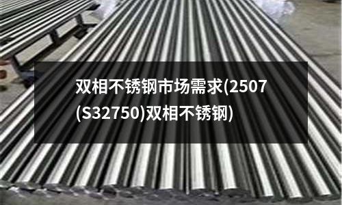 雙相不銹鋼市場需求(2507(S32750)雙相不銹鋼)