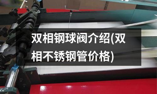 雙相鋼球閥介紹(雙相不銹鋼管價格)