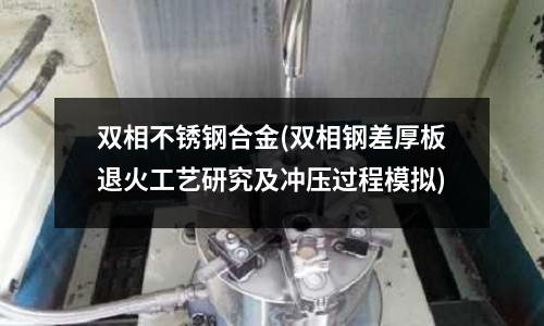 雙相不銹鋼合金(雙相鋼差厚板退火工藝研究及沖壓過程模擬)