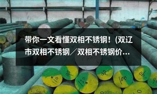帶你一文看懂雙相不銹鋼!(雙遼市雙相不銹鋼/雙相不銹鋼價格)