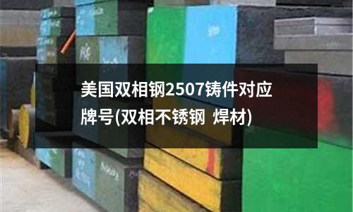 美國雙相鋼2507鑄件對應牌號(雙相不銹鋼 焊材)