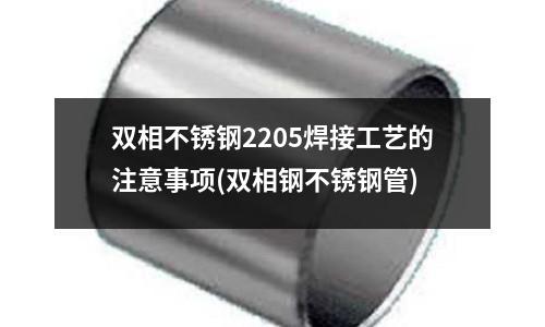 雙相不銹鋼2205焊接工藝的注意事項(雙相鋼不銹鋼管)