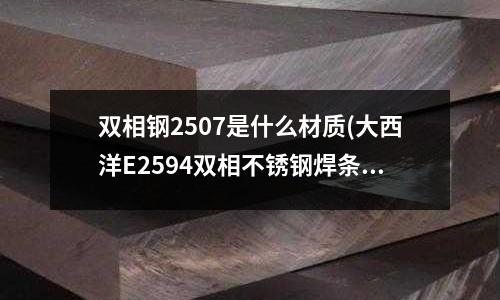 雙相鋼2507是什么材質(大西洋E2594雙相不銹鋼焊條)