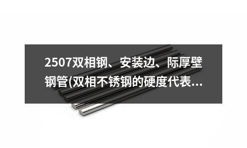2507雙相鋼、安裝邊、際厚壁鋼管(雙相不銹鋼的硬度代表什么?)