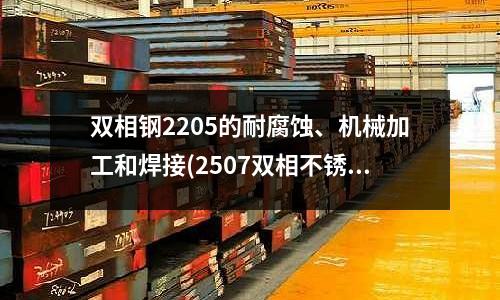 雙相鋼2205的耐腐蝕、機械加工和焊接(2507雙相不銹鋼標準)