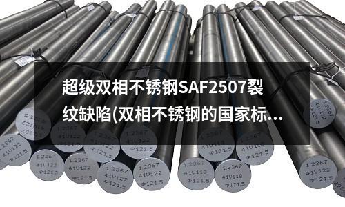 超級(jí)雙相不銹鋼SAF2507裂紋缺陷(雙相不銹鋼的國(guó)家標(biāo)準(zhǔn))