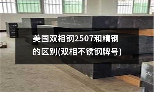 美國雙相鋼2507和精鋼的區別(雙相不銹鋼牌號)