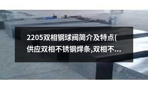 2205雙相鋼球閥簡介及特點(供應雙相不銹鋼焊條,雙相不銹鋼焊絲報價)