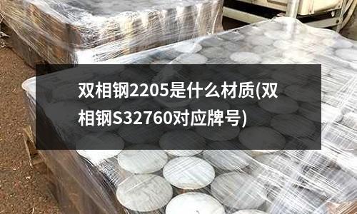 雙相鋼2205是什么材質(雙相鋼S32760對應牌號)