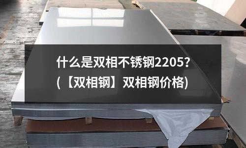 什么是雙相不銹鋼2205?(【雙相鋼】雙相鋼價格)
