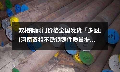 雙相鋼閥門價(jià)格全國(guó)發(fā)貨「多圖」(河南雙相不銹鋼鑄件質(zhì)量提升方法)