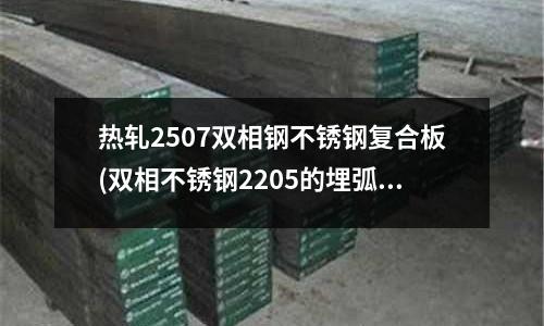 熱軋2507雙相鋼不銹鋼復合板(雙相不銹鋼2205的埋弧焊焊接.PDF)