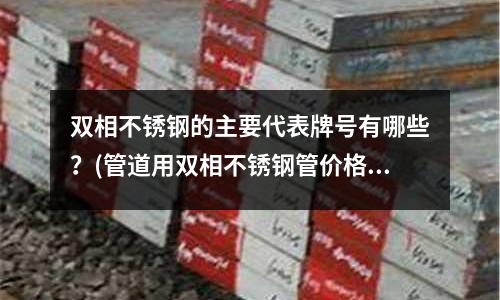 雙相不銹鋼的主要代表牌號有哪些？(管道用雙相不銹鋼管價格)