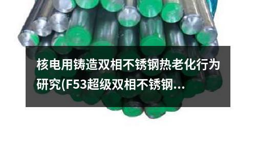 核電用鑄造雙相不銹鋼熱老化行為研究(F53超級雙相不銹鋼)