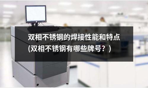 雙相不銹鋼的焊接性能和特點(雙相不銹鋼有哪些牌號？)