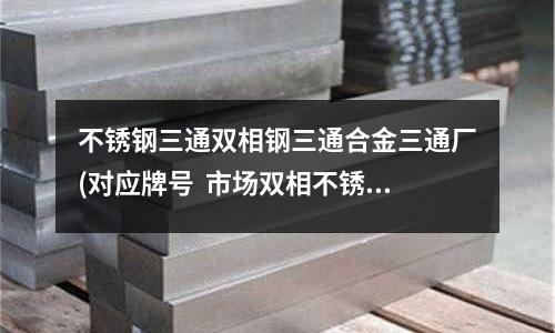 不銹鋼三通雙相鋼三通合金三通廠(對應牌號 市場雙相不銹鋼/管件)
