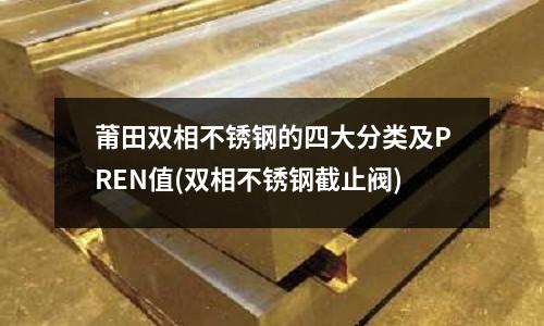 莆田雙相不銹鋼的四大分類及PREN值(雙相不銹鋼截止閥)