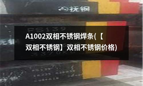 A1002雙相不銹鋼焊條(【雙相不銹鋼】雙相不銹鋼價格)