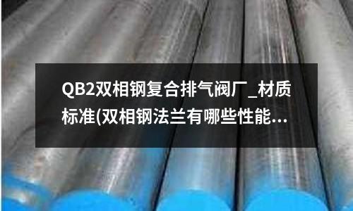 QB2雙相鋼復合排氣閥廠_材質標準(雙相鋼法蘭有哪些性能特點呢？)