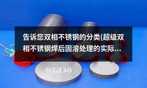 告訴您雙相不銹鋼的分類(超級雙相不銹鋼焊后固溶處理的實際應用)