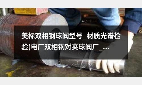美標(biāo)雙相鋼球閥型號(hào)_材質(zhì)光譜檢驗(yàn)(電廠雙相鋼對(duì)夾球閥廠_材質(zhì)標(biāo)準(zhǔn))