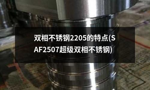 雙相不銹鋼2205的特點(SAF2507超級雙相不銹鋼)