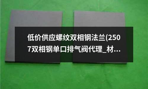 低價供應螺紋雙相鋼法蘭(2507雙相鋼單口排氣閥代理_材質標準)