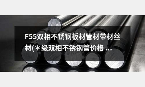 F55雙相不銹鋼板材管材帶材絲材(*級雙相不銹鋼管價格 材質包化驗)