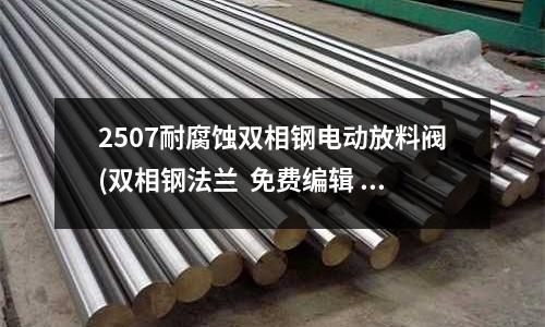 2507耐腐蝕雙相鋼電動放料閥(雙相鋼法蘭 免費(fèi)編輯 添加義項(xiàng)名)