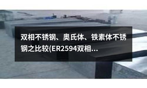 雙相不銹鋼、奧氏體、鐵素體不銹鋼之比較(ER2594雙相不銹鋼焊絲用途說(shuō)明)