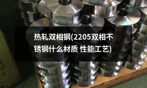 熱軋雙相鋼(2205雙相不銹鋼什么材質 性能工藝)