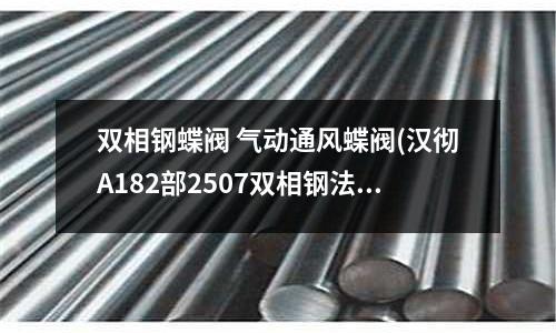 雙相鋼蝶閥 氣動通風(fēng)蝶閥(漢徹A182部2507雙相鋼法蘭)