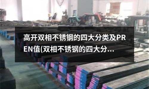 高開(kāi)雙相不銹鋼的四大分類(lèi)及PREN值(雙相不銹鋼的四大分類(lèi)及PREN值)