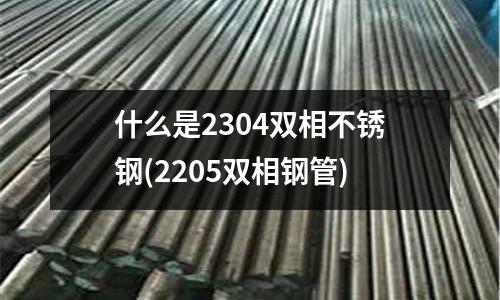 什么是2304雙相不銹鋼(2205雙相鋼管)