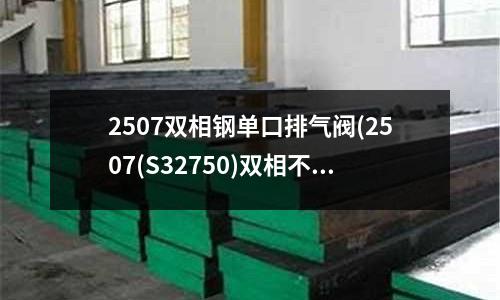 2507雙相鋼單口排氣閥(2507(S32750)雙相不銹鋼價格)