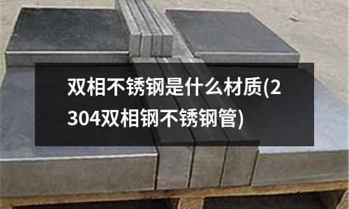 雙相不銹鋼是什么材質(2304雙相鋼不銹鋼管)