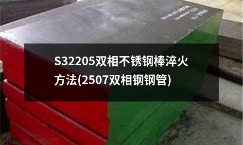 S32205雙相不銹鋼棒淬火方法(2507雙相鋼鋼管)