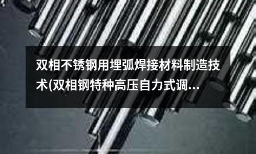 雙相不銹鋼用埋弧焊接材料制造技術(雙相鋼特種高壓自力式調(diào)節(jié)閥)
