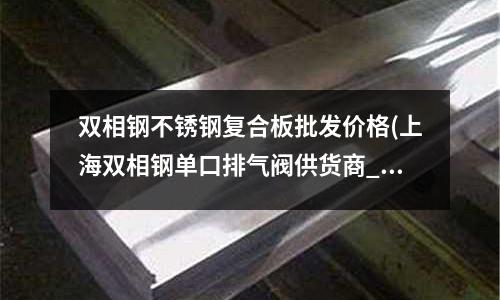 雙相鋼不銹鋼復(fù)合板批發(fā)價(jià)格(上海雙相鋼單口排氣閥供貨商_檢驗(yàn)合格)